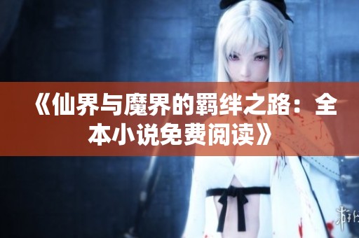 《仙界与魔界的羁绊之路：全本小说免费阅读》