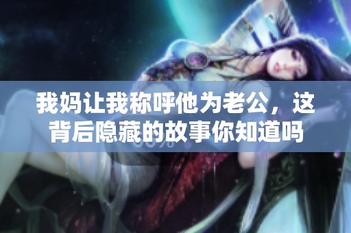 我妈让我称呼他为老公，这背后隐藏的故事你知道吗