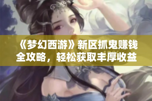 《梦幻西游》新区抓鬼赚钱全攻略，轻松获取丰厚收益的方法揭秘