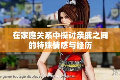 在家庭关系中探讨亲戚之间的特殊情感与经历