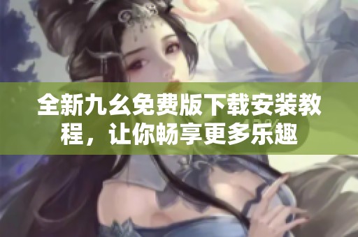 全新九幺免费版下载安装教程，让你畅享更多乐趣