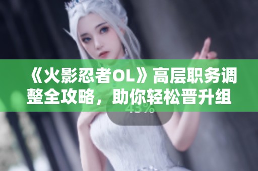 《火影忍者OL》高层职务调整全攻略，助你轻松晋升组织职位
