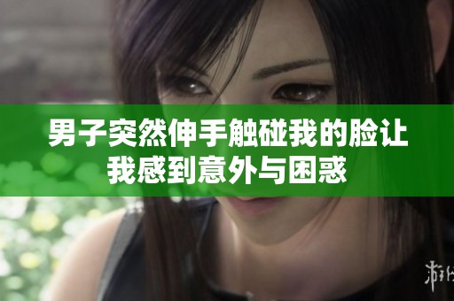男子突然伸手触碰我的脸让我感到意外与困惑