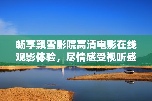 畅享飘雪影院高清电影在线观影体验，尽情感受视听盛宴