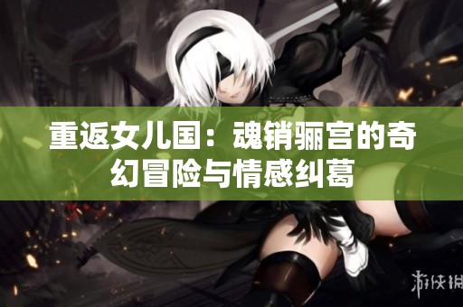 重返女儿国：魂销骊宫的奇幻冒险与情感纠葛