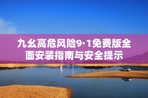九幺高危风险9·1免费版全面安装指南与安全提示