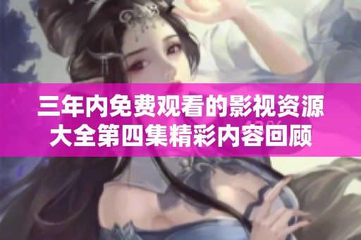 三年内免费观看的影视资源大全第四集精彩内容回顾