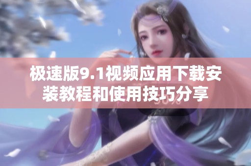 极速版9.1视频应用下载安装教程和使用技巧分享