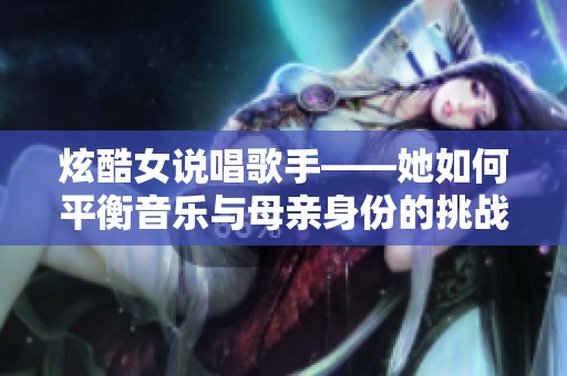 炫酷女说唱歌手——她如何平衡音乐与母亲身份的挑战与追求