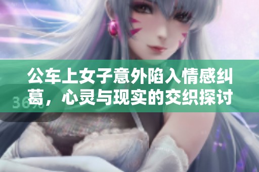 公车上女子意外陷入情感纠葛，心灵与现实的交织探讨