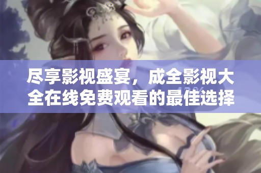 尽享影视盛宴，成全影视大全在线免费观看的最佳选择