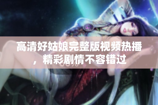 高清好姑娘完整版视频热播，精彩剧情不容错过