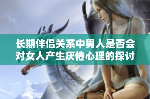 长期伴侣关系中男人是否会对女人产生厌倦心理的探讨
