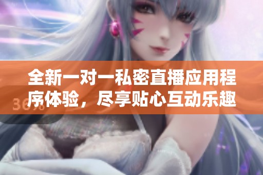 全新一对一私密直播应用程序体验，尽享贴心互动乐趣