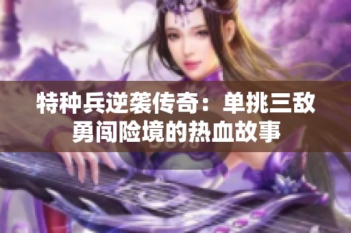 特种兵逆袭传奇：单挑三敌勇闯险境的热血故事