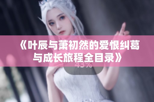 《叶辰与萧初然的爱恨纠葛与成长旅程全目录》
