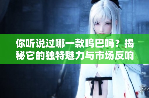 你听说过哪一款鸣巴吗？揭秘它的独特魅力与市场反响！