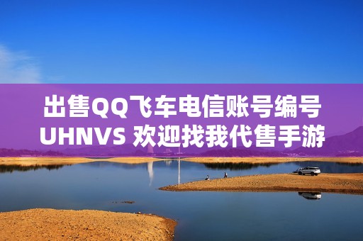 出售QQ飞车电信账号编号UHNVS 欢迎找我代售手游网游账号