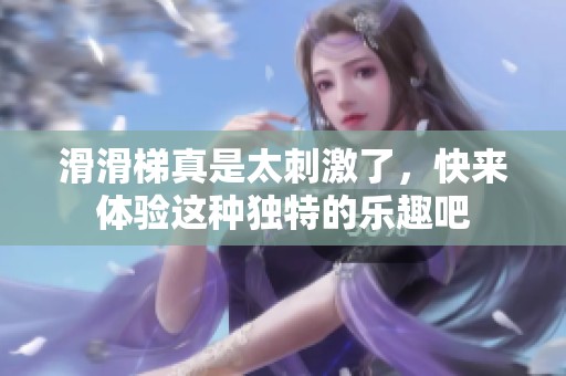 滑滑梯真是太刺激了，快来体验这种独特的乐趣吧