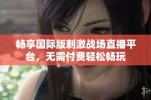 畅享国际版刺激战场直播平台，无需付费轻松畅玩