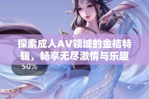 探索成人AV领域的金桔特辑，畅享无尽激情与乐趣