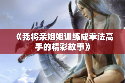 《我将亲姐姐训练成拳法高手的精彩故事》