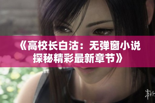 《高校长白沽：无弹窗小说探秘精彩最新章节》