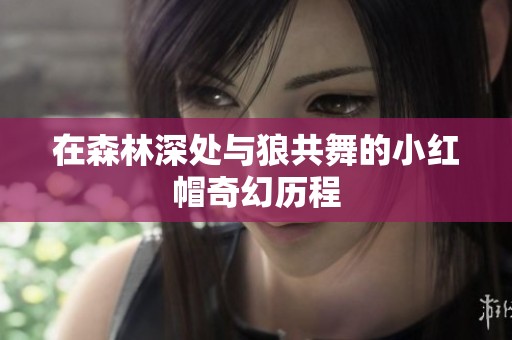 在森林深处与狼共舞的小红帽奇幻历程