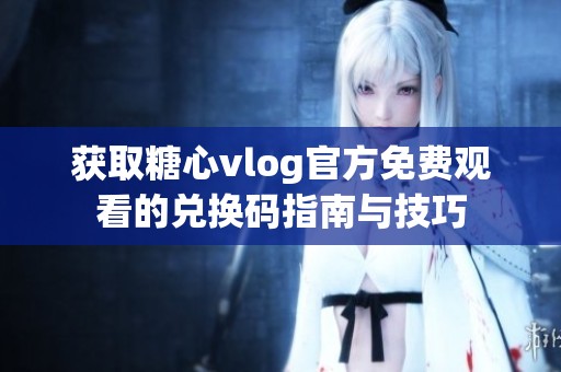 获取糖心vlog官方免费观看的兑换码指南与技巧