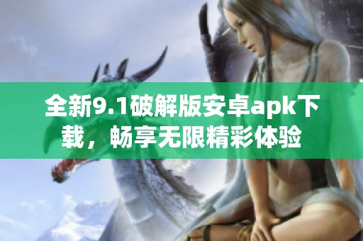 全新9.1破解版安卓apk下载，畅享无限精彩体验