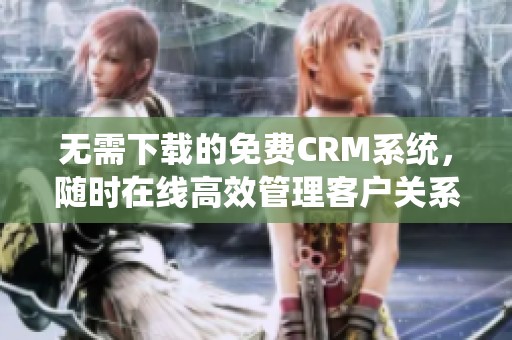 无需下载的免费CRM系统，随时在线高效管理客户关系