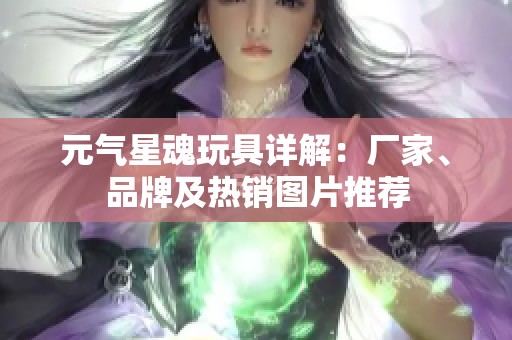 元气星魂玩具详解：厂家、品牌及热销图片推荐