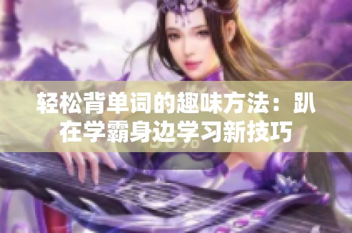 轻松背单词的趣味方法：趴在学霸身边学习新技巧
