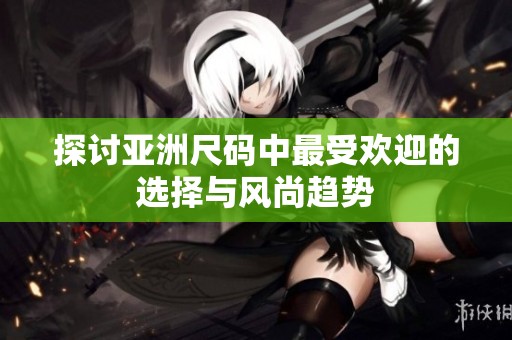 探讨亚洲尺码中最受欢迎的选择与风尚趋势