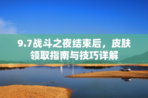 9.7战斗之夜结束后，皮肤领取指南与技巧详解