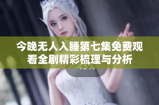 今晚无人入睡第七集免费观看全剧精彩梳理与分析