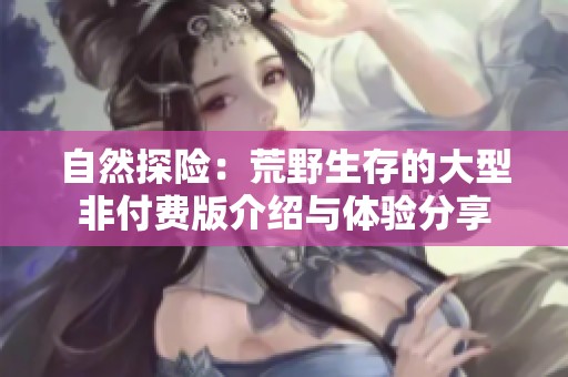 自然探险：荒野生存的大型非付费版介绍与体验分享