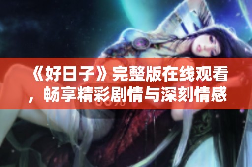 《好日子》完整版在线观看，畅享精彩剧情与深刻情感体验