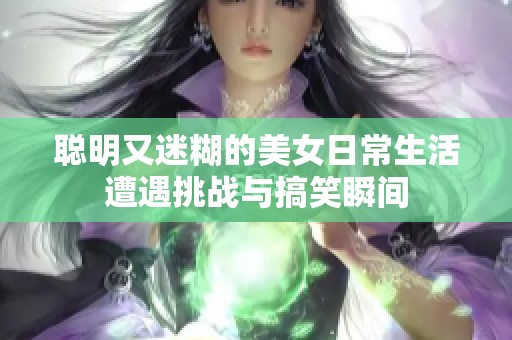 聪明又迷糊的美女日常生活遭遇挑战与搞笑瞬间