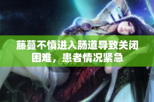 藤蔓不慎进入肠道导致关闭困难，患者情况紧急