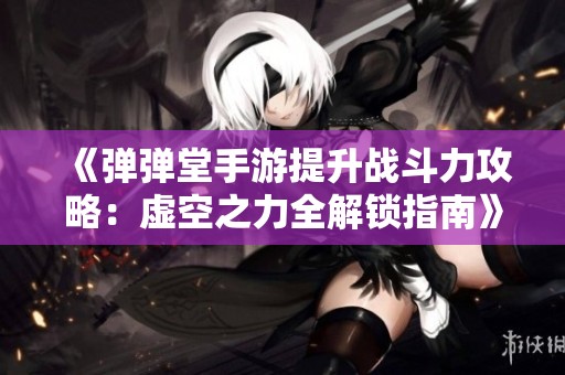《弹弹堂手游提升战斗力攻略：虚空之力全解锁指南》