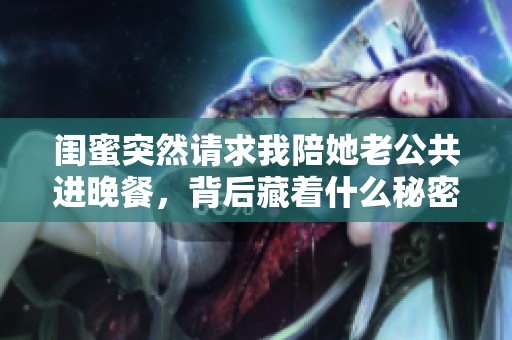 闺蜜突然请求我陪她老公共进晚餐，背后藏着什么秘密？