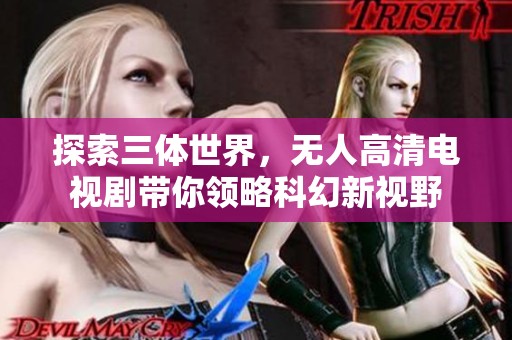 探索三体世界，无人高清电视剧带你领略科幻新视野