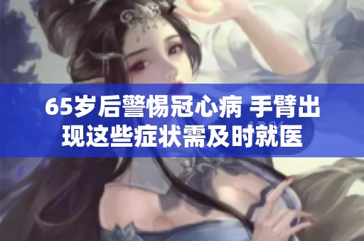 65岁后警惕冠心病 手臂出现这些症状需及时就医