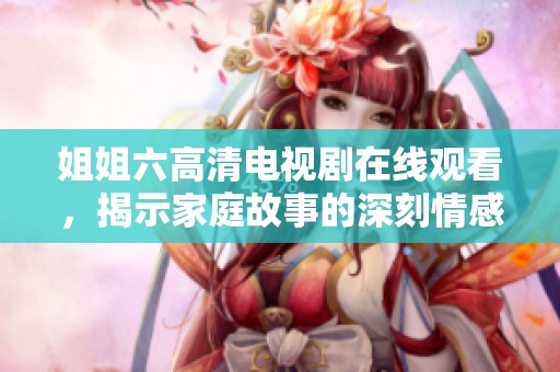 姐姐六高清电视剧在线观看，揭示家庭故事的深刻情感冲突