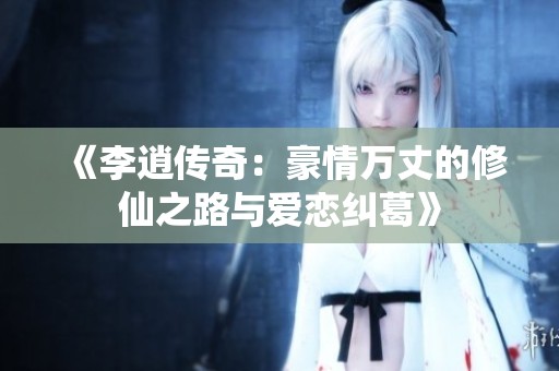 《李逍传奇：豪情万丈的修仙之路与爱恋纠葛》