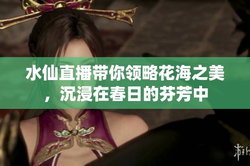 水仙直播带你领略花海之美，沉浸在春日的芬芳中