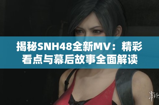 揭秘SNH48全新MV：精彩看点与幕后故事全面解读