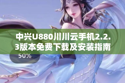 中兴U880川川云手机2.2.3版本免费下载及安装指南