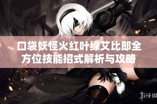 口袋妖怪火红叶绿艾比郎全方位技能招式解析与攻略